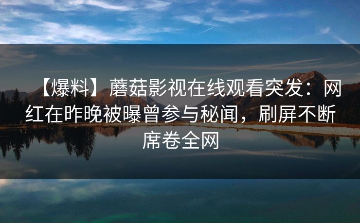 【爆料】蘑菇影视在线观看突发：网红在昨晚被曝曾参与秘闻，刷屏不断席卷全网