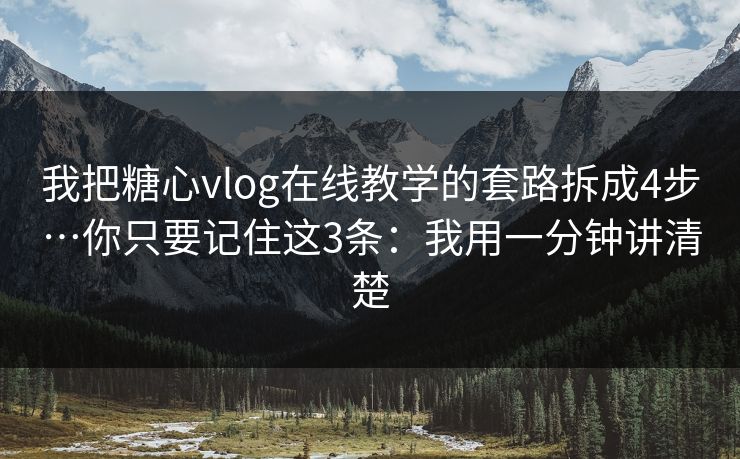 我把糖心vlog在线教学的套路拆成4步…你只要记住这3条：我用一分钟讲清楚