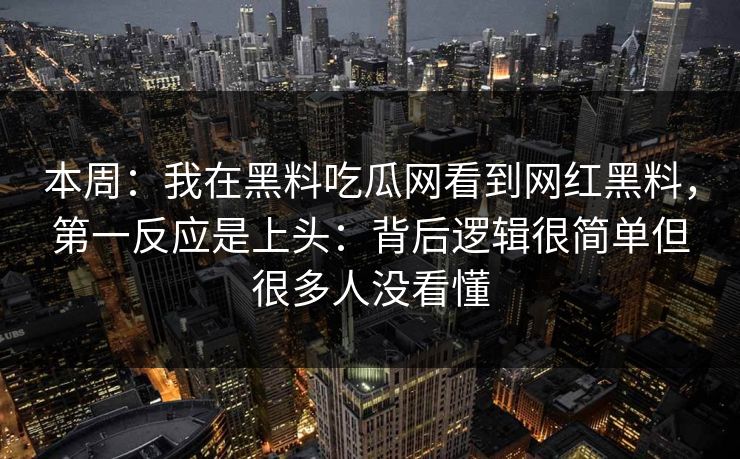 本周:我在黑料吃瓜网看到网红黑料,第一反应是上头:背后逻辑很简单但很多人没看懂 本周:我在黑料吃瓜网看到网红黑料,第一反应是上头:背后逻辑很简单但很多人没看懂