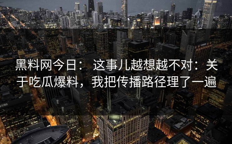黑料网今日： 这事儿越想越不对：关于吃瓜爆料，我把传播路径理了一遍