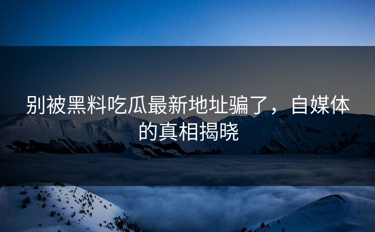 别被黑料吃瓜最新地址骗了,自媒体的真相揭晓 别被黑料吃瓜最新地址骗了,自媒体的真相揭晓