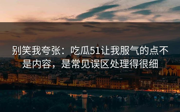 别笑我夸张:吃瓜51让我服气的点不是内容,是常见误区处理得很细 别笑我夸张:吃瓜51让我服气的点不是内容,是常见误区处理得很细