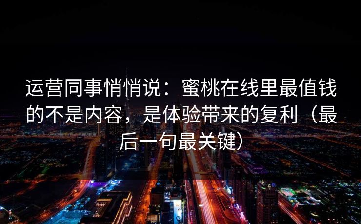 运营同事悄悄说:蜜桃在线里最值钱的不是内容,是体验带来的复利(最后一句最关键) 运营同事悄悄说:蜜桃在线里最值钱的不是内容,是体验带来的复利(最后一句最关键)