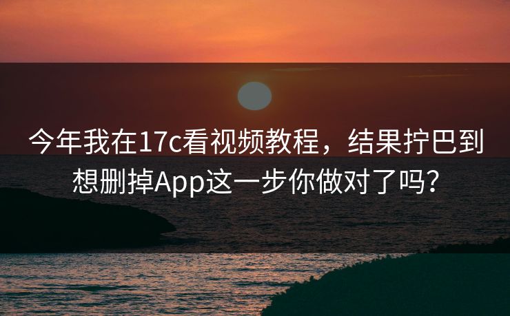 今年我在17c看视频教程,结果拧巴到想删掉App这一步你做对了吗? 今年我在17c看视频教程,结果拧巴到想删掉App这一步你做对了吗?