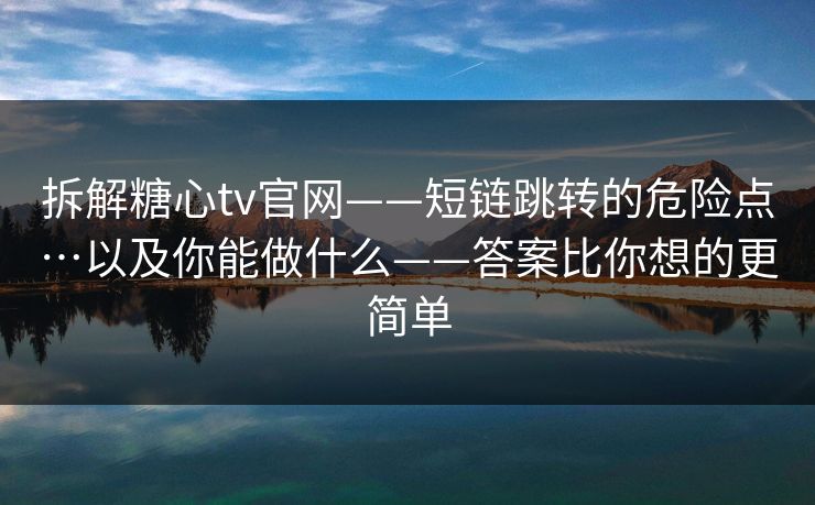 拆解糖心tv官网——短链跳转的危险点…以及你能做什么——答案比你想的更简单
