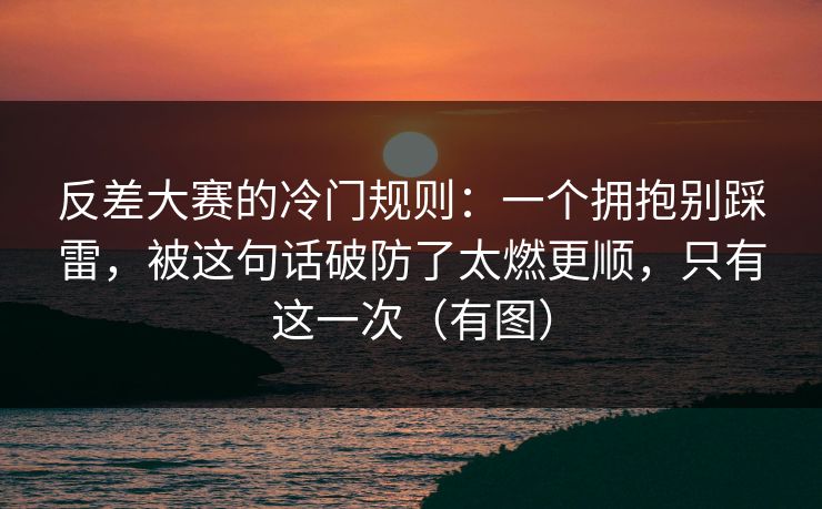 反差大赛的冷门规则：一个拥抱别踩雷，被这句话破防了太燃更顺，只有这一次（有图）