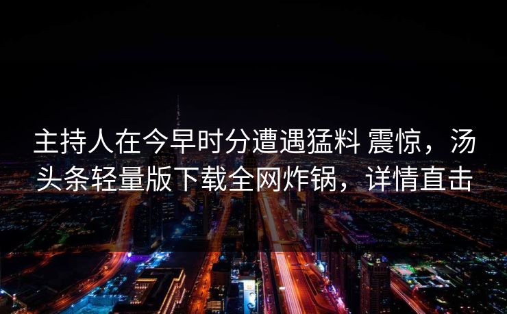 主持人在今早时分遭遇猛料 震惊，汤头条轻量版下载全网炸锅，详情直击