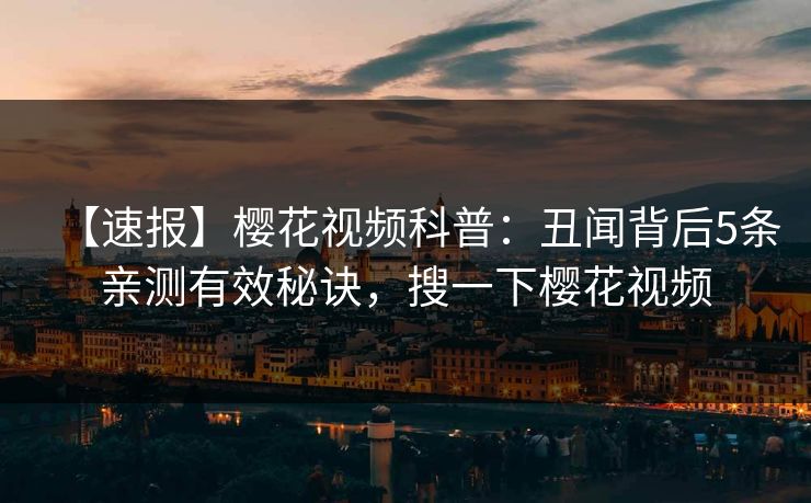 【速报】樱花视频科普:丑闻背后5条亲测有效秘诀,搜一下樱花视频 【速报】樱花视频科普:丑闻背后5条亲测有效秘诀,搜一下樱花视频