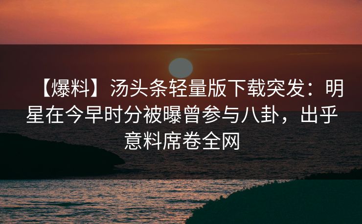 【爆料】汤头条轻量版下载突发：明星在今早时分被曝曾参与八卦，出乎意料席卷全网