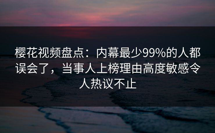 樱花视频盘点:内幕最少99%的人都误会了,当事人上榜理由高度敏感令人热议不止 樱花视频盘点:内幕最少99%的人都误会了,当事人上榜理由高度敏感令人热议不止