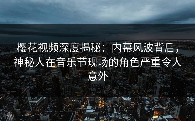 樱花视频深度揭秘:内幕风波背后,神秘人在音乐节现场的角色严重令人意外 樱花视频深度揭秘:内幕风波背后,神秘人在音乐节现场的角色严重令人意外