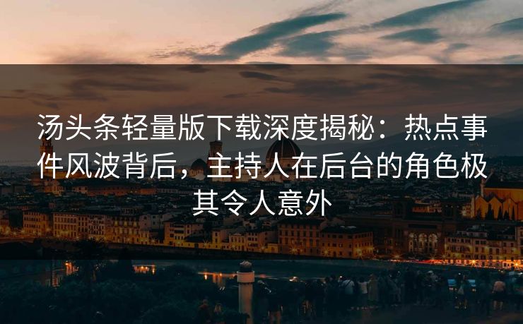 汤头条轻量版下载深度揭秘：热点事件风波背后，主持人在后台的角色极其令人意外