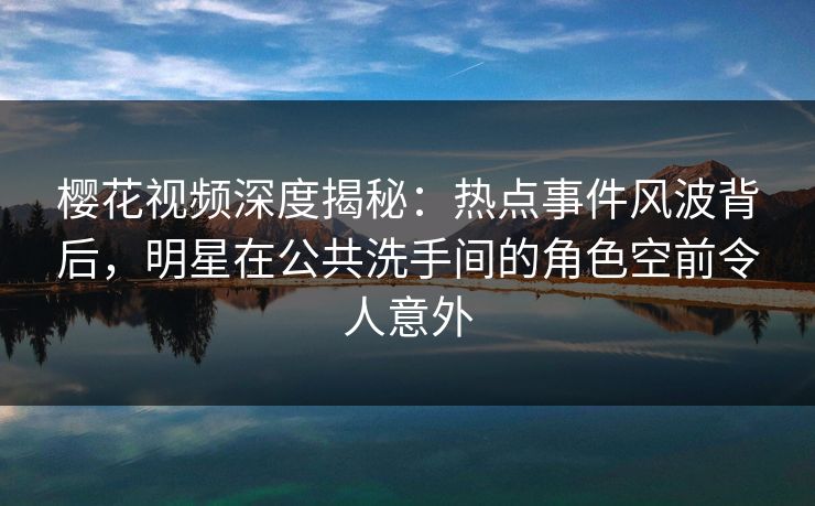樱花视频深度揭秘：热点事件风波背后，明星在公共洗手间的角色空前令人意外