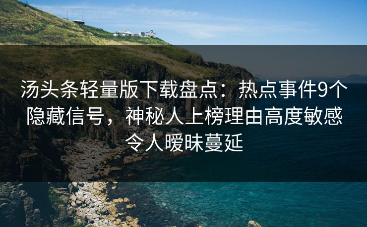 汤头条轻量版下载盘点:热点事件9个隐藏信号,神秘人上榜理由高度敏感令人暧昧蔓延 汤头条轻量版下载盘点:热点事件9个隐藏信号,神秘人上榜理由高度敏感令人暧昧蔓延