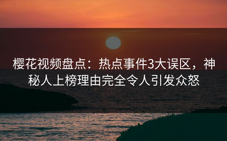 樱花视频盘点:热点事件3大误区,神秘人上榜理由完全令人引发众怒 樱花视频盘点:热点事件3大误区,神秘人上榜理由完全令人引发众怒