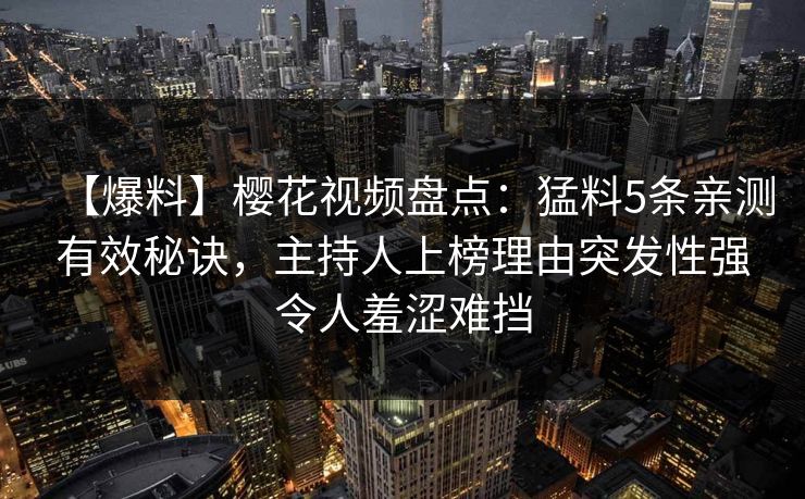 【爆料】樱花视频盘点:猛料5条亲测有效秘诀,主持人上榜理由突发性强令人羞涩难挡 【爆料】樱花视频盘点:猛料5条亲测有效秘诀,主持人上榜理由突发性强令人羞涩难挡