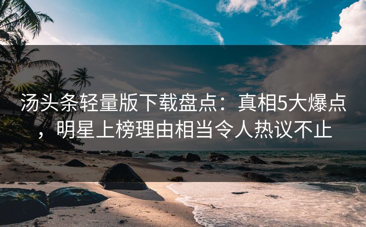 汤头条轻量版下载盘点:真相5大爆点,明星上榜理由相当令人热议不止 汤头条轻量版下载盘点:真相5大爆点,明星上榜理由相当令人热议不止