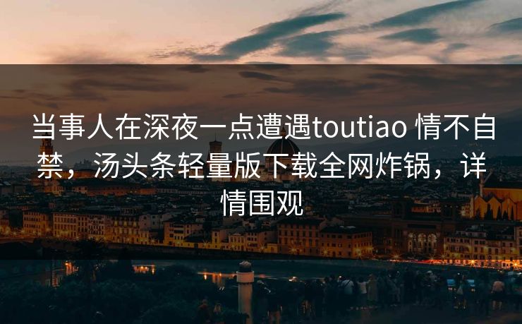 当事人在深夜一点遭遇toutiao 情不自禁，汤头条轻量版下载全网炸锅，详情围观