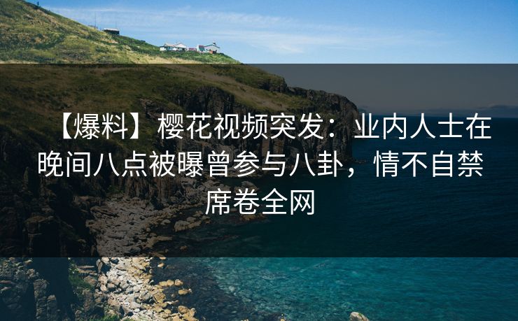 【爆料】樱花视频突发:业内人士在晚间八点被曝曾参与八卦,情不自禁席卷全网 【爆料】樱花视频突发:业内人士在晚间八点被曝曾参与八卦,情不自禁席卷全网