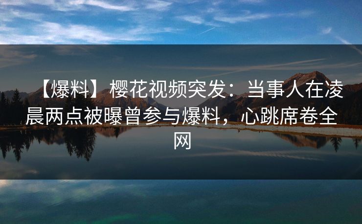 【爆料】樱花视频突发:当事人在凌晨两点被曝曾参与爆料,心跳席卷全网 【爆料】樱花视频突发:当事人在凌晨两点被曝曾参与爆料,心跳席卷全网