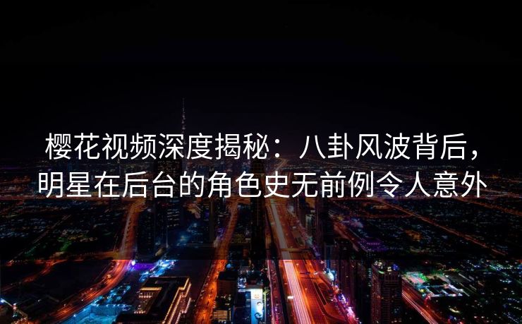 樱花视频深度揭秘：八卦风波背后，明星在后台的角色史无前例令人意外