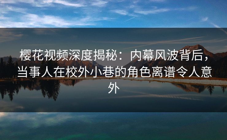 樱花视频深度揭秘：内幕风波背后，当事人在校外小巷的角色离谱令人意外