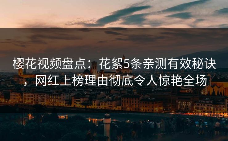 樱花视频盘点:花絮5条亲测有效秘诀,网红上榜理由彻底令人惊艳全场 樱花视频盘点:花絮5条亲测有效秘诀,网红上榜理由彻底令人惊艳全场