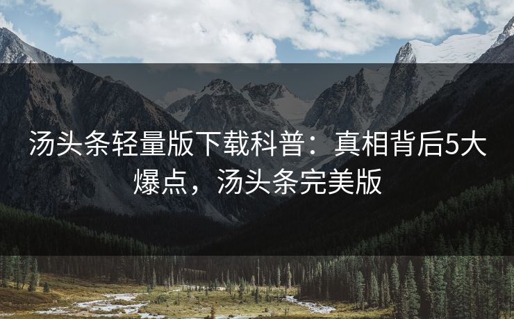 汤头条轻量版下载科普:真相背后5大爆点,汤头条完美版 汤头条轻量版下载科普:真相背后5大爆点,汤头条完美版