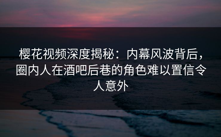 樱花视频深度揭秘:内幕风波背后,圈内人在酒吧后巷的角色难以置信令人意外 樱花视频深度揭秘:内幕风波背后,圈内人在酒吧后巷的角色难以置信令人意外