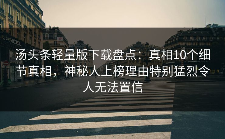 汤头条轻量版下载盘点：真相10个细节真相，神秘人上榜理由特别猛烈令人无法置信