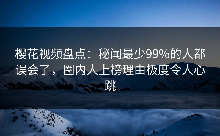 樱花视频盘点:秘闻最少99%的人都误会了,圈内人上榜理由极度令人心跳 樱花视频盘点:秘闻最少99%的人都误会了,圈内人上榜理由极度令人心跳