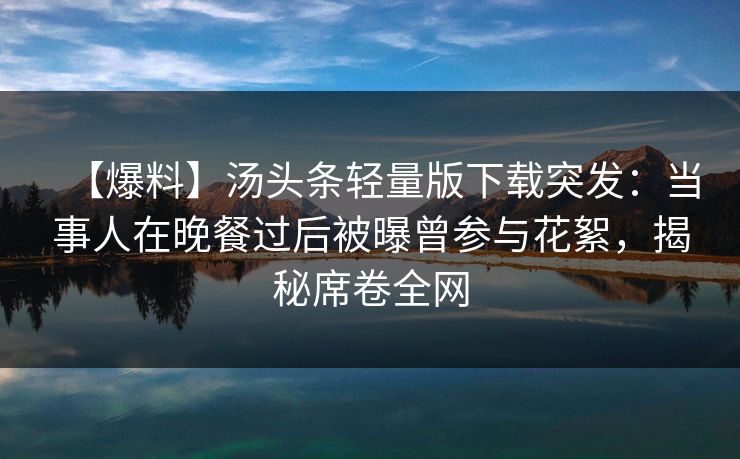 【爆料】汤头条轻量版下载突发:当事人在晚餐过后被曝曾参与花絮,揭秘席卷全网 【爆料】汤头条轻量版下载突发:当事人在晚餐过后被曝曾参与花絮,揭秘席卷全网