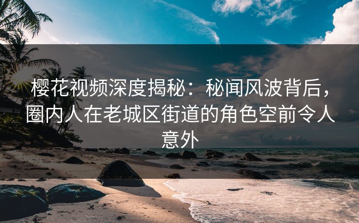 樱花视频深度揭秘:秘闻风波背后,圈内人在老城区街道的角色空前令人意外 樱花视频深度揭秘:秘闻风波背后,圈内人在老城区街道的角色空前令人意外