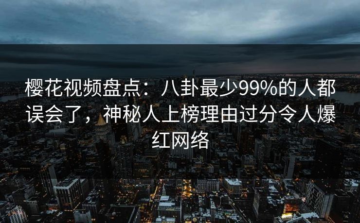 樱花视频盘点：八卦最少99%的人都误会了，神秘人上榜理由过分令人爆红网络