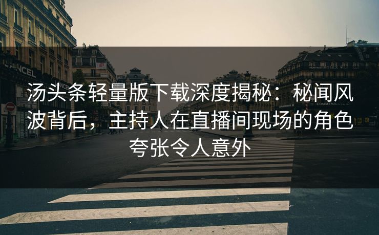 汤头条轻量版下载深度揭秘：秘闻风波背后，主持人在直播间现场的角色夸张令人意外