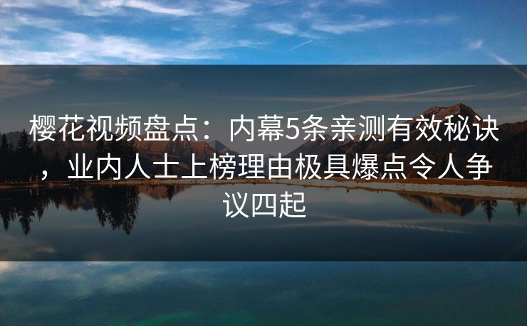 樱花视频盘点：内幕5条亲测有效秘诀，业内人士上榜理由极具爆点令人争议四起