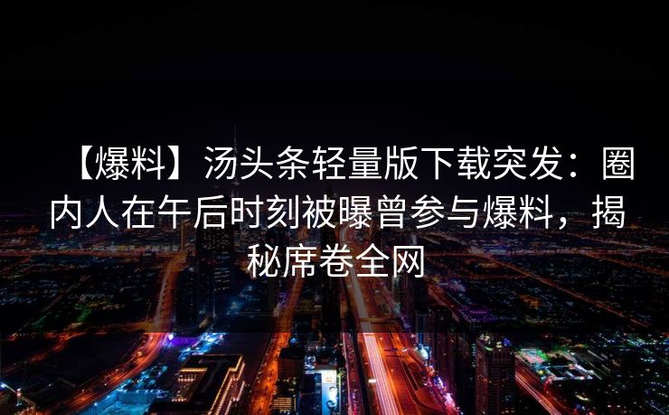 【爆料】汤头条轻量版下载突发:圈内人在午后时刻被曝曾参与爆料,揭秘席卷全网 【爆料】汤头条轻量版下载突发:圈内人在午后时刻被曝曾参与爆料,揭秘席卷全网
