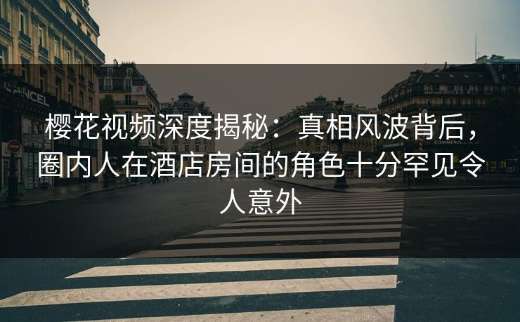 樱花视频深度揭秘:真相风波背后,圈内人在酒店房间的角色十分罕见令人意外 樱花视频深度揭秘:真相风波背后,圈内人在酒店房间的角色十分罕见令人意外