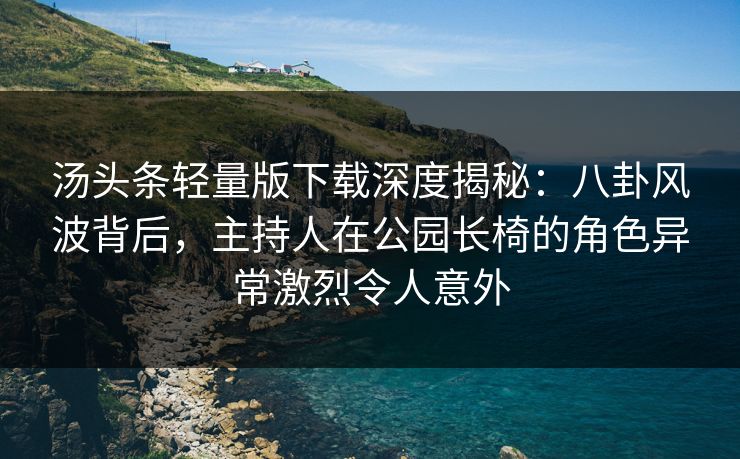 汤头条轻量版下载深度揭秘：八卦风波背后，主持人在公园长椅的角色异常激烈令人意外