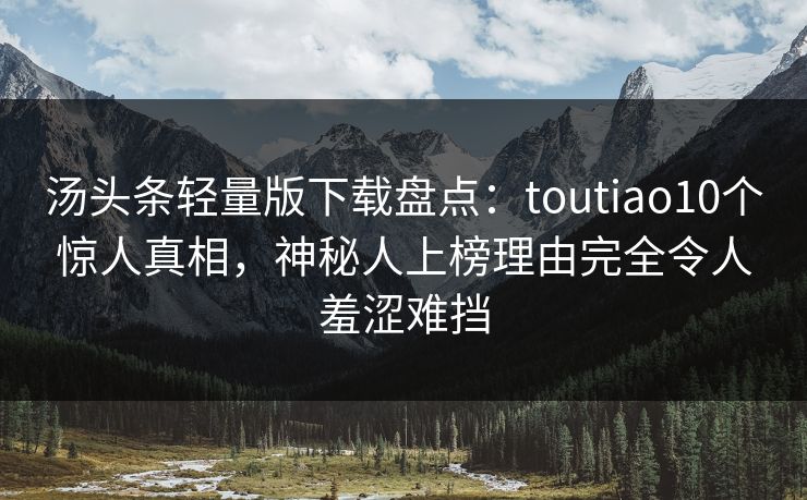 汤头条轻量版下载盘点：toutiao10个惊人真相，神秘人上榜理由完全令人羞涩难挡