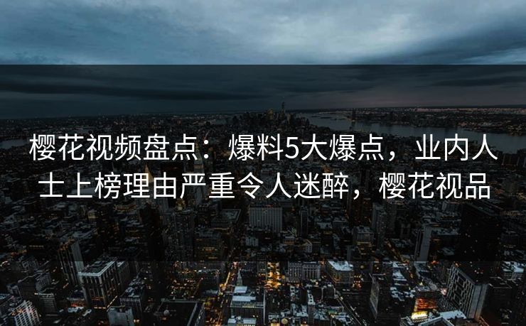 樱花视频盘点:爆料5大爆点,业内人士上榜理由严重令人迷醉,樱花视品 樱花视频盘点:爆料5大爆点,业内人士上榜理由严重令人迷醉,樱花视品