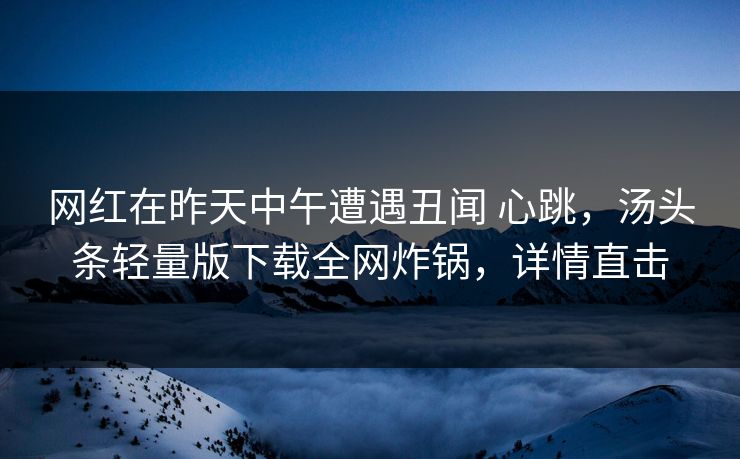 网红在昨天中午遭遇丑闻 心跳，汤头条轻量版下载全网炸锅，详情直击