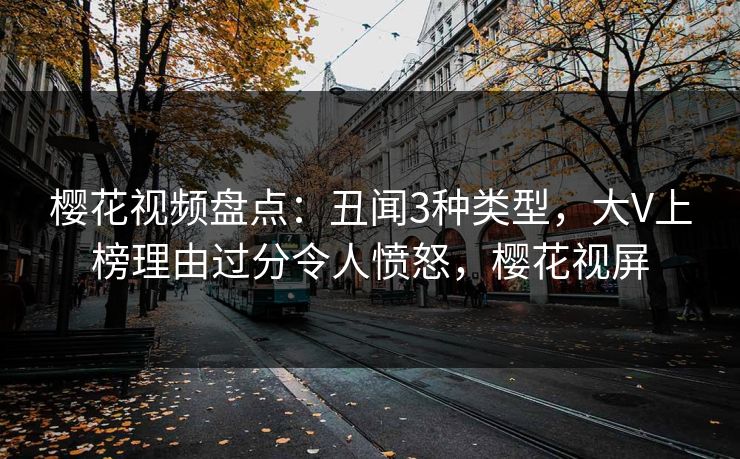 樱花视频盘点：丑闻3种类型，大V上榜理由过分令人愤怒，樱花视屏