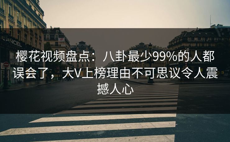 樱花视频盘点:八卦最少99%的人都误会了,大V上榜理由不可思议令人震撼人心 樱花视频盘点:八卦最少99%的人都误会了,大V上榜理由不可思议令人震撼人心