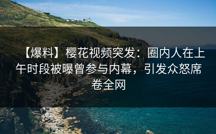 【爆料】樱花视频突发:圈内人在上午时段被曝曾参与内幕,引发众怒席卷全网 【爆料】樱花视频突发:圈内人在上午时段被曝曾参与内幕,引发众怒席卷全网