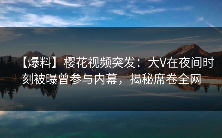 【爆料】樱花视频突发:大V在夜间时刻被曝曾参与内幕,揭秘席卷全网 【爆料】樱花视频突发:大V在夜间时刻被曝曾参与内幕,揭秘席卷全网