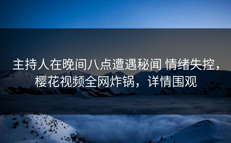 主持人在晚间八点遭遇秘闻 情绪失控,樱花视频全网炸锅,详情围观 主持人在晚间八点遭遇秘闻 情绪失控,樱花视频全网炸锅,详情围观