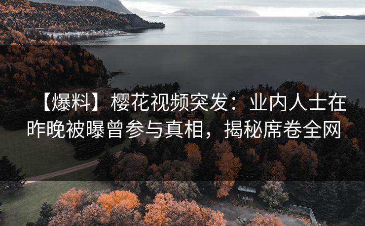 【爆料】樱花视频突发:业内人士在昨晚被曝曾参与真相,揭秘席卷全网 【爆料】樱花视频突发:业内人士在昨晚被曝曾参与真相,揭秘席卷全网