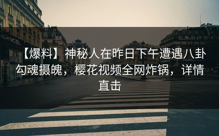 【爆料】神秘人在昨日下午遭遇八卦 勾魂摄魄,樱花视频全网炸锅,详情直击 【爆料】神秘人在昨日下午遭遇八卦 勾魂摄魄,樱花视频全网炸锅,详情直击