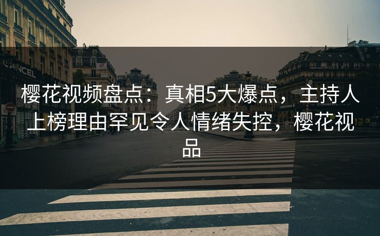 樱花视频盘点:真相5大爆点,主持人上榜理由罕见令人情绪失控,樱花视品 樱花视频盘点:真相5大爆点,主持人上榜理由罕见令人情绪失控,樱花视品